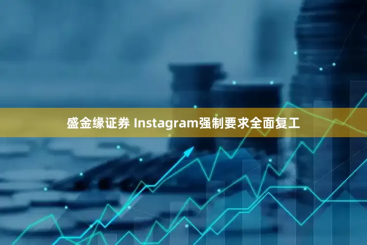 盛金缘证券 Instagram强制要求全面复工