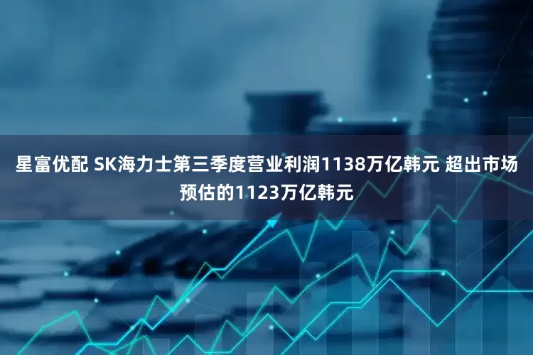 星富优配 SK海力士第三季度营业利润1138万亿韩元 超出市场预估的1123万亿韩元