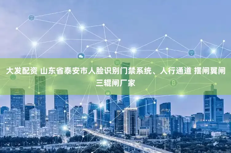 大发配资 山东省泰安市人脸识别门禁系统、人行通道 摆闸翼闸三辊闸厂家