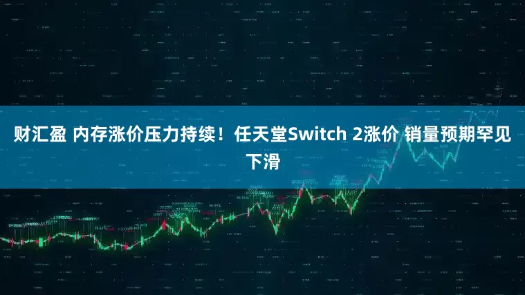 财汇盈 内存涨价压力持续！任天堂Switch 2涨价 销量预期罕见下滑