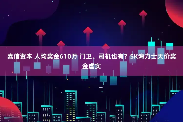 嘉信资本 人均奖金610万 门卫、司机也有？SK海力士天价奖金虚实